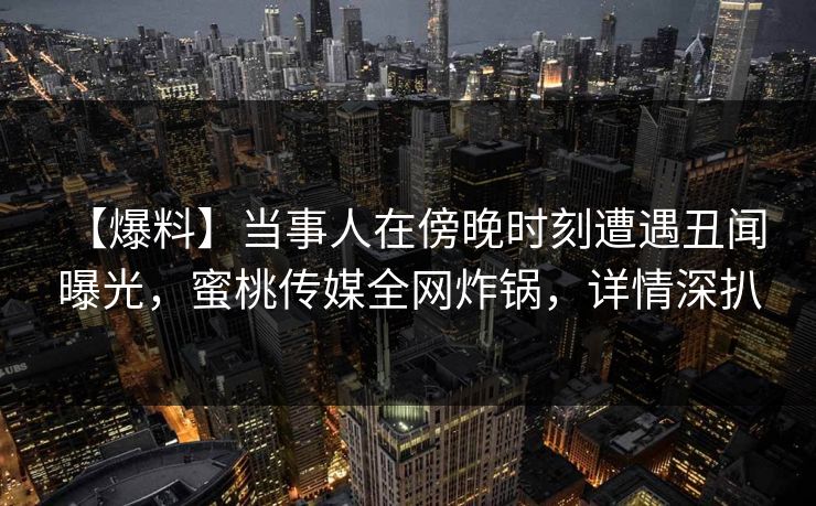 【爆料】当事人在傍晚时刻遭遇丑闻 曝光，蜜桃传媒全网炸锅，详情深扒