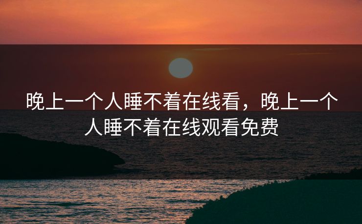 晚上一个人睡不着在线看，晚上一个人睡不着在线观看免费