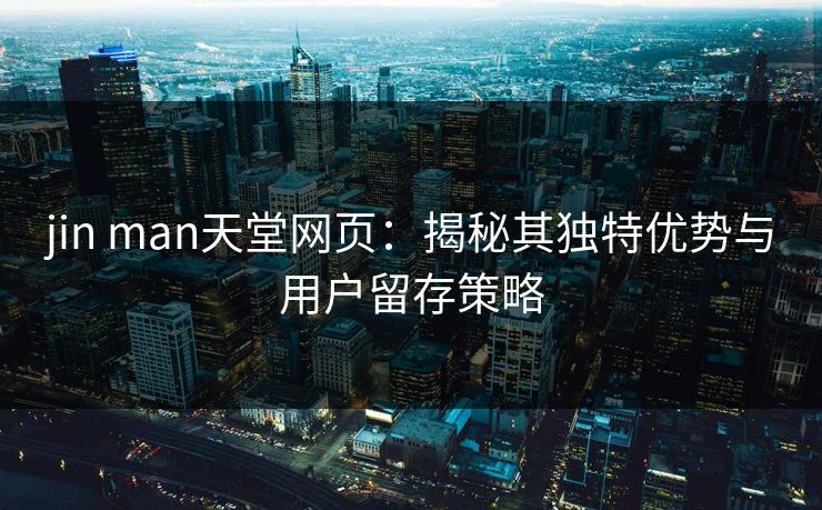 jin man天堂网页:揭秘其独特优势与用户留存策略 第1张 jin man天堂网页:揭秘其独特优势与用户留存策略 第1张