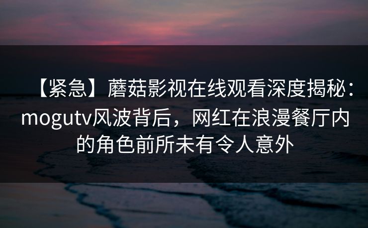 【紧急】蘑菇影视在线观看深度揭秘：mogutv风波背后，网红在浪漫餐厅内的角色前所未有令人意外