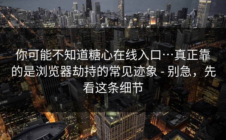 你可能不知道糖心在线入口…真正靠的是浏览器劫持的常见迹象 - 别急，先看这条细节