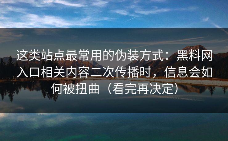 这类站点最常用的伪装方式：黑料网入口相关内容二次传播时，信息会如何被扭曲（看完再决定）