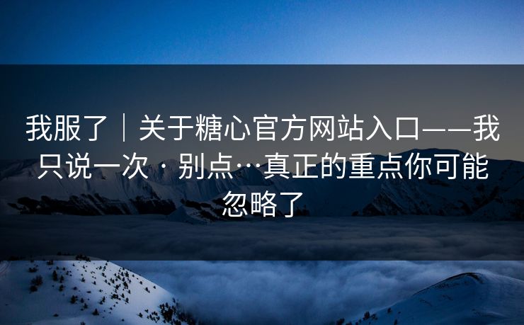 我服了｜关于糖心官方网站入口——我只说一次 · 别点…真正的重点你可能忽略了