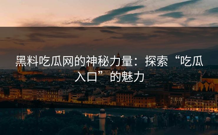黑料吃瓜网的神秘力量：探索“吃瓜入口”的魅力
