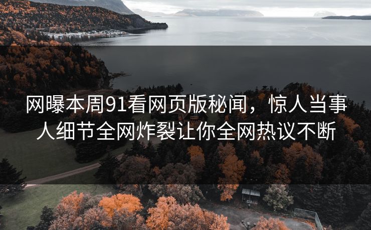 网曝本周91看网页版秘闻，惊人当事人细节全网炸裂让你全网热议不断