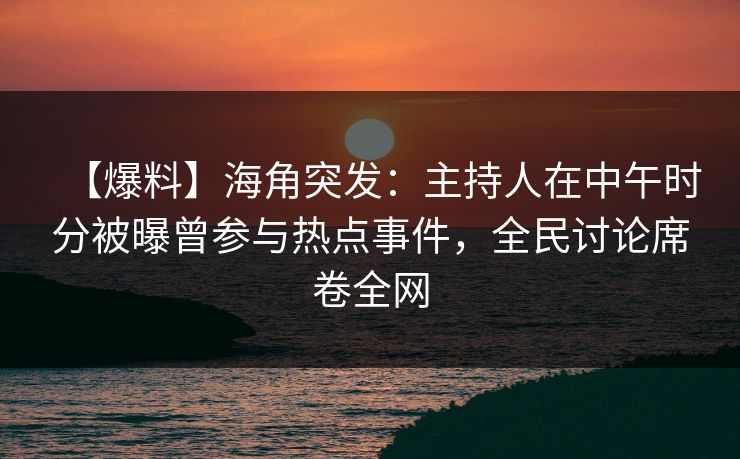 【爆料】海角突发：主持人在中午时分被曝曾参与热点事件，全民讨论席卷全网