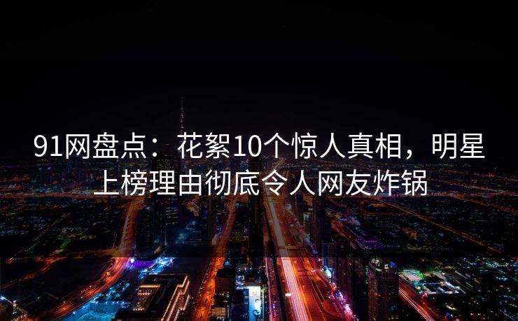 91网盘点：花絮10个惊人真相，明星上榜理由彻底令人网友炸锅  第1张