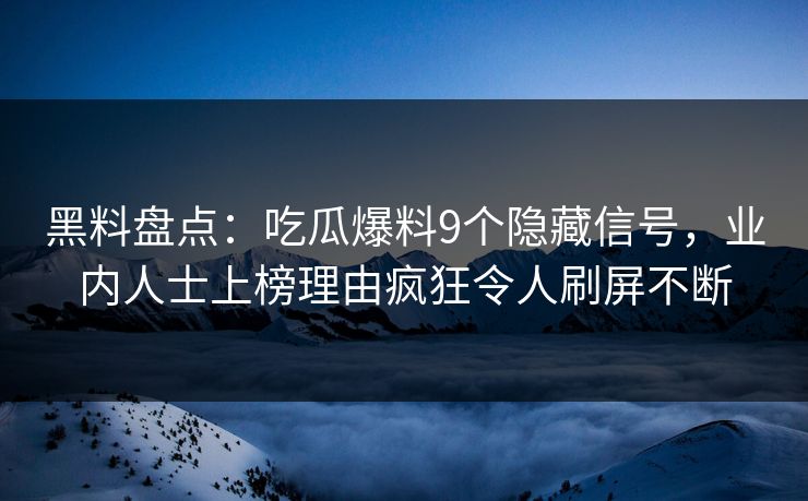 黑料盘点：吃瓜爆料9个隐藏信号，业内人士上榜理由疯狂令人刷屏不断