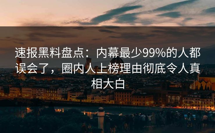 速报黑料盘点：内幕最少99%的人都误会了，圈内人上榜理由彻底令人真相大白
