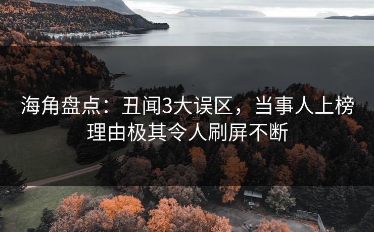 海角盘点：丑闻3大误区，当事人上榜理由极其令人刷屏不断  第1张