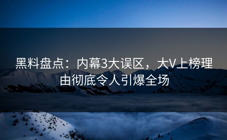 黑料盘点：内幕3大误区，大V上榜理由彻底令人引爆全场  第1张