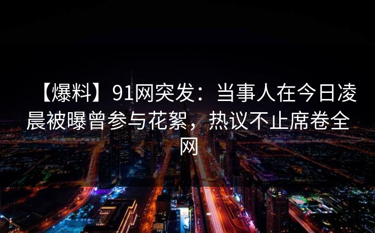【爆料】91网突发：当事人在今日凌晨被曝曾参与花絮，热议不止席卷全网  第1张