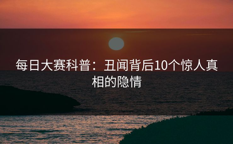 每日大赛科普：丑闻背后10个惊人真相的隐情  第1张