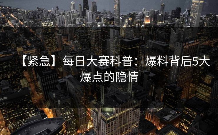 【紧急】每日大赛科普：爆料背后5大爆点的隐情