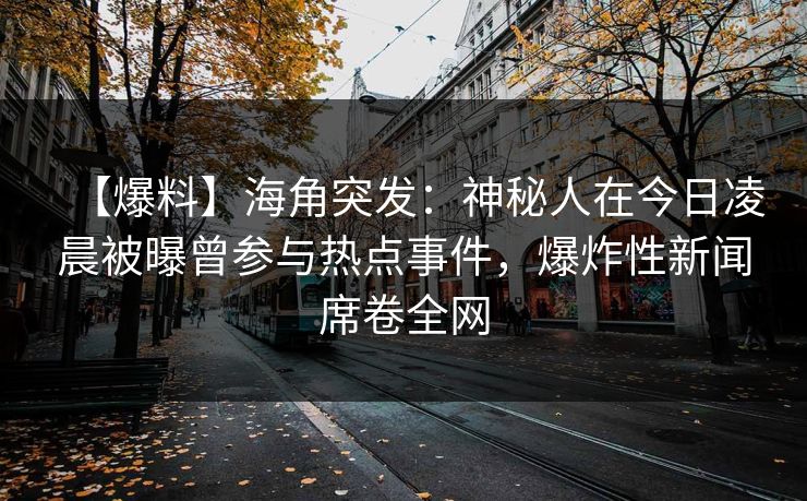 【爆料】海角突发：神秘人在今日凌晨被曝曾参与热点事件，爆炸性新闻席卷全网