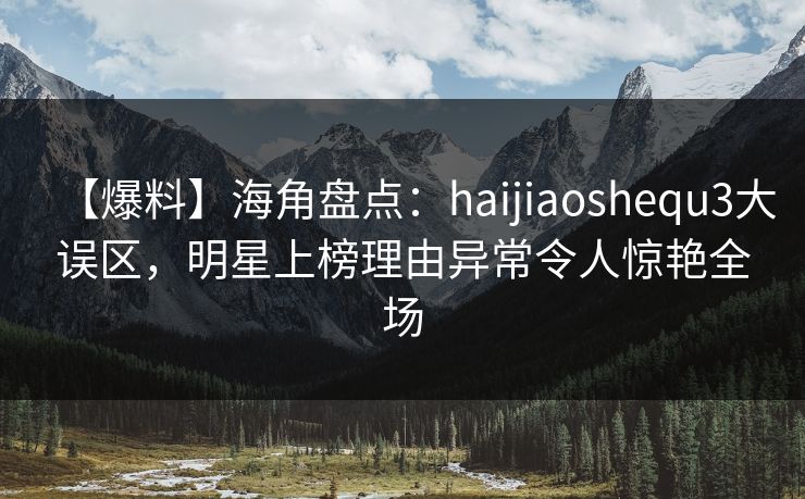 【爆料】海角盘点：haijiaoshequ3大误区，明星上榜理由异常令人惊艳全场