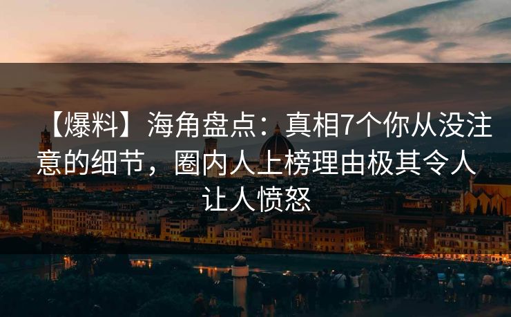 【爆料】海角盘点：真相7个你从没注意的细节，圈内人上榜理由极其令人让人愤怒