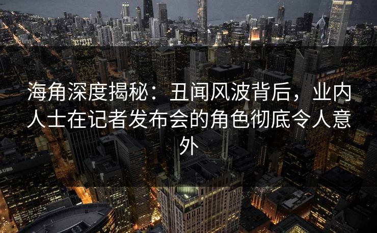 海角深度揭秘：丑闻风波背后，业内人士在记者发布会的角色彻底令人意外