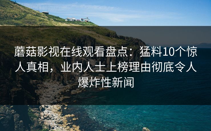 蘑菇影视在线观看盘点：猛料10个惊人真相，业内人士上榜理由彻底令人爆炸性新闻  第1张