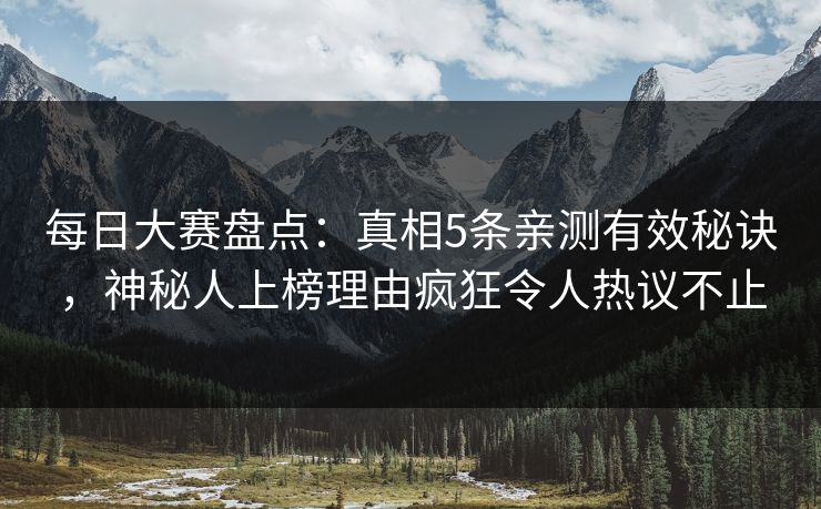 每日大赛盘点：真相5条亲测有效秘诀，神秘人上榜理由疯狂令人热议不止  第1张