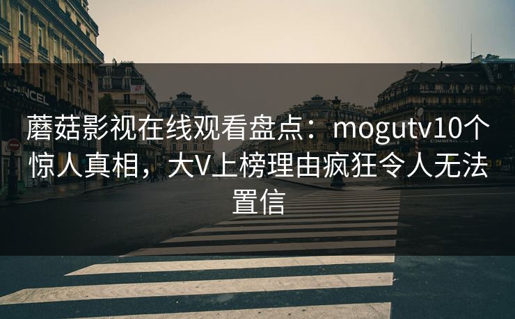 蘑菇影视在线观看盘点：mogutv10个惊人真相，大V上榜理由疯狂令人无法置信