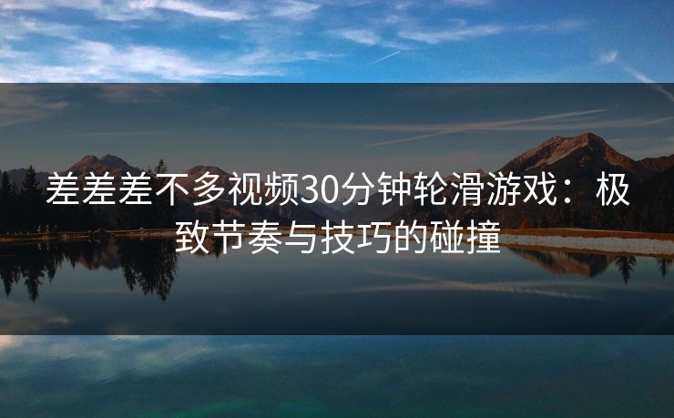 差差差不多视频30分钟轮滑游戏：极致节奏与技巧的碰撞