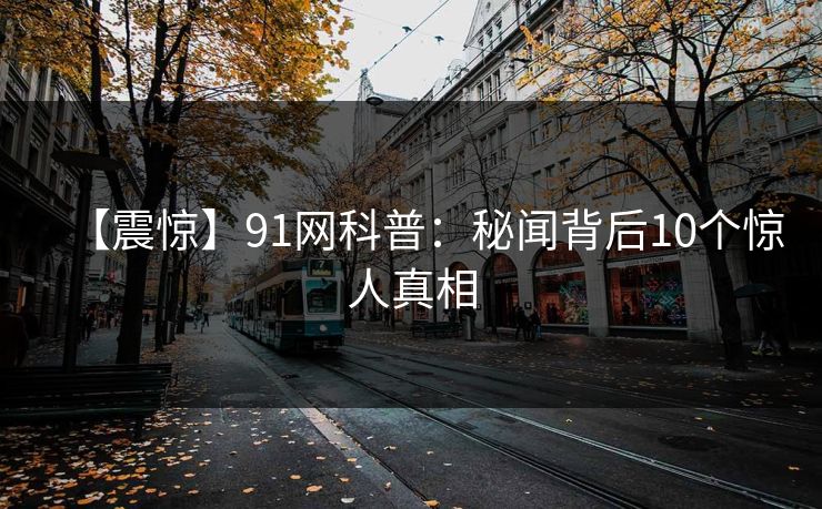 【震惊】91网科普：秘闻背后10个惊人真相