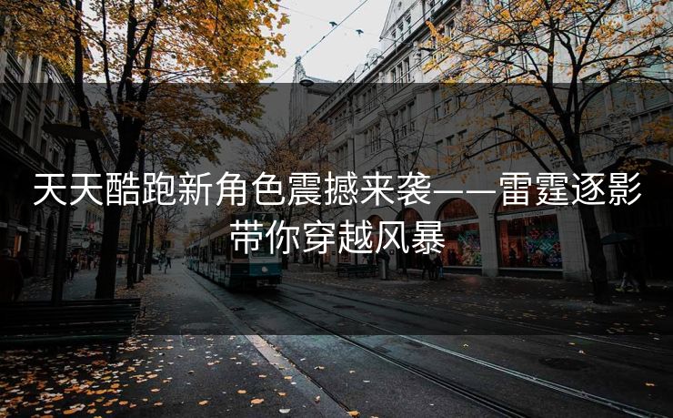 天天酷跑新角色震撼来袭——雷霆逐影带你穿越风暴