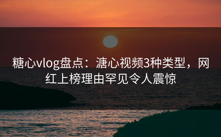 糖心vlog盘点：溏心视频3种类型，网红上榜理由罕见令人震惊
