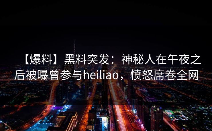 【爆料】黑料突发:神秘人在午夜之后被曝曾参与heiliao,愤怒席卷全网