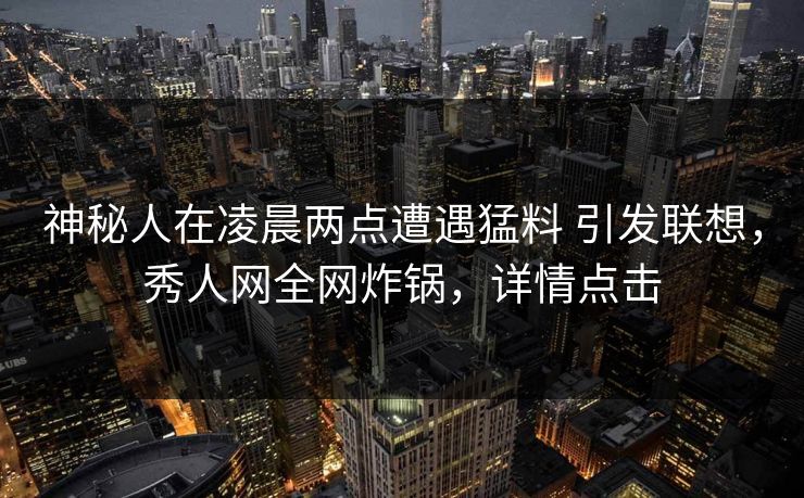 神秘人在凌晨两点遭遇猛料 引发联想,秀人网全网炸锅,详情点击 第1张 神秘人在凌晨两点遭遇猛料 引发联想,秀人网全网炸锅,详情点击 第1张