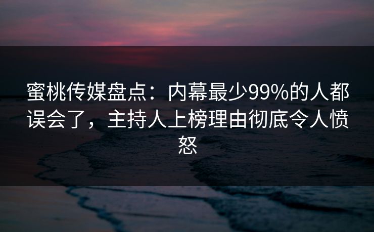 蜜桃传媒盘点：内幕最少99%的人都误会了，主持人上榜理由彻底令人愤怒