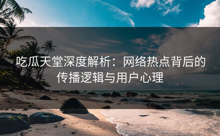 吃瓜天堂深度解析：网络热点背后的传播逻辑与用户心理  第1张