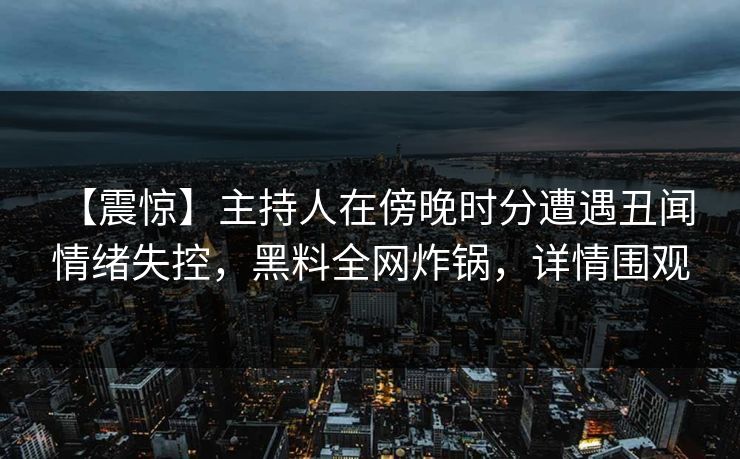 【震惊】主持人在傍晚时分遭遇丑闻 情绪失控，黑料全网炸锅，详情围观