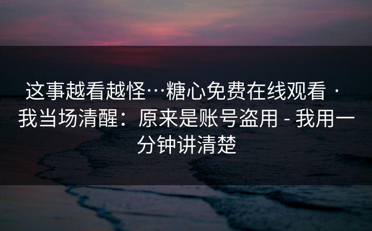 这事越看越怪…糖心免费在线观看 · 我当场清醒：原来是账号盗用 - 我用一分钟讲清楚  第1张