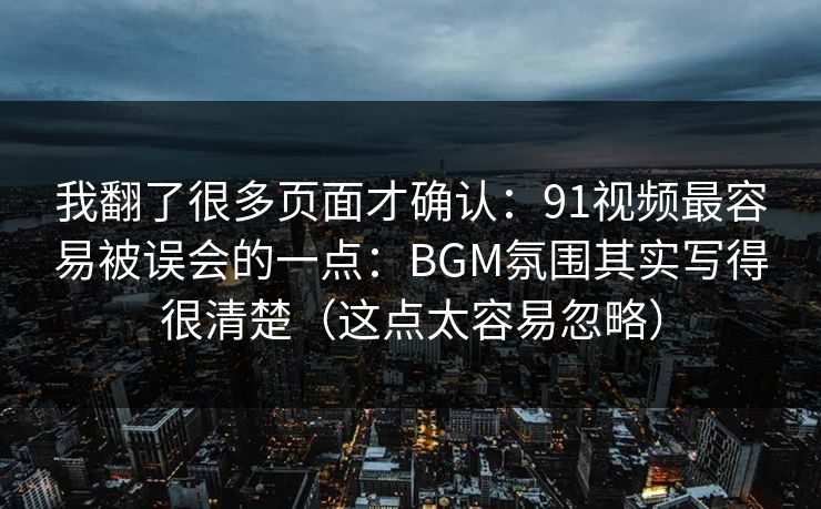 我翻了很多页面才确认:91视频最容易被误会的一点:BGM氛围其实写得很清楚(这点太容易忽略) 第1张 我翻了很多页面才确认:91视频最容易被误会的一点:BGM氛围其实写得很清楚(这点太容易忽略) 第1张