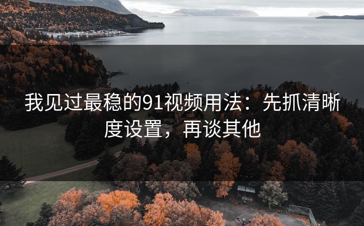 我见过最稳的91视频用法：先抓清晰度设置，再谈其他