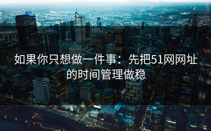 如果你只想做一件事：先把51网网址的时间管理做稳