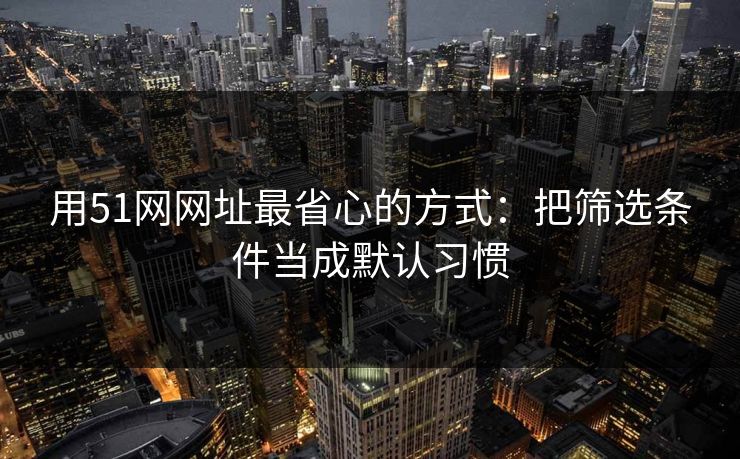 用51网网址最省心的方式：把筛选条件当成默认习惯  第1张