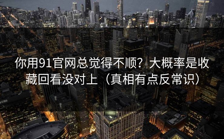 你用91官网总觉得不顺?大概率是收藏回看没对上(真相有点反常识)