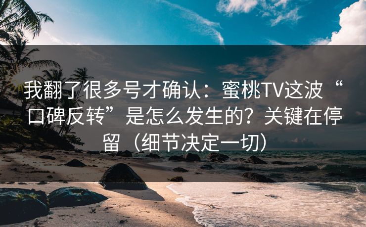 我翻了很多号才确认:蜜桃TV这波“口碑反转”是怎么发生的?关键在停留(细节决定一切) 第1张 我翻了很多号才确认:蜜桃TV这波“口碑反转”是怎么发生的?关键在停留(细节决定一切) 第1张