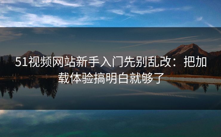 51视频网站新手入门先别乱改:把加载体验搞明白就够了