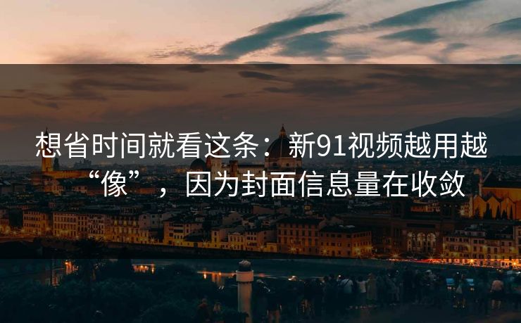 想省时间就看这条：新91视频越用越“像”，因为封面信息量在收敛