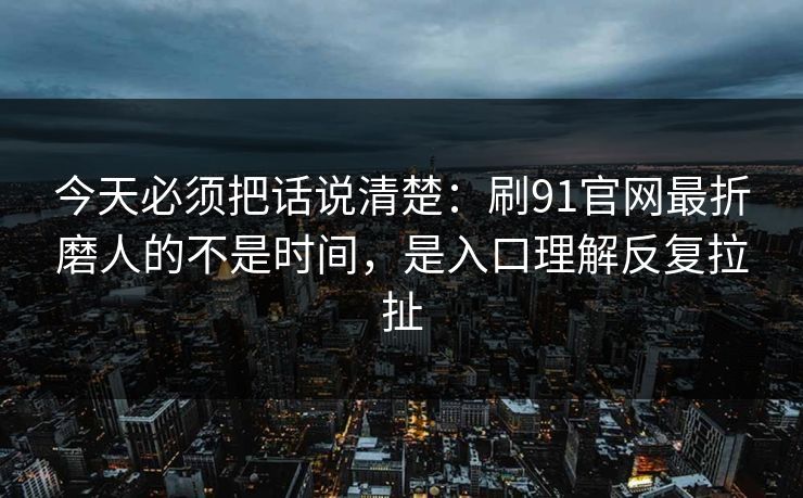 今天必须把话说清楚：刷91官网最折磨人的不是时间，是入口理解反复拉扯  第1张
