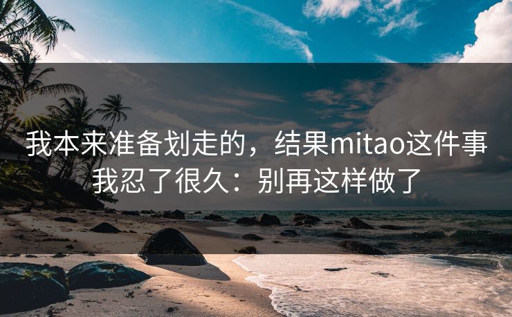 我本来准备划走的，结果mitao这件事我忍了很久：别再这样做了