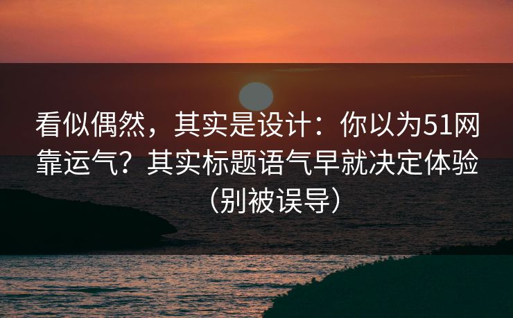 看似偶然，其实是设计：你以为51网靠运气？其实标题语气早就决定体验（别被误导）