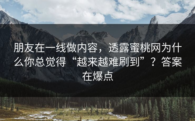 朋友在一线做内容，透露蜜桃网为什么你总觉得“越来越难刷到”？答案在爆点  第1张