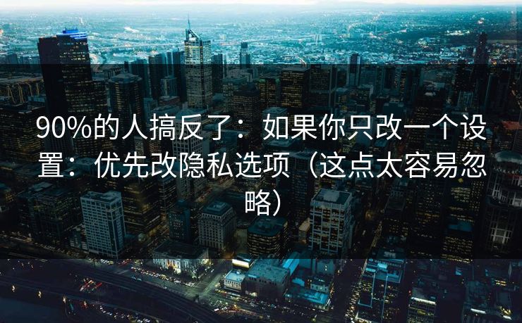 90%的人搞反了:如果你只改一个设置:优先改隐私选项(这点太容易忽略) 第1张 90%的人搞反了:如果你只改一个设置:优先改隐私选项(这点太容易忽略) 第1张