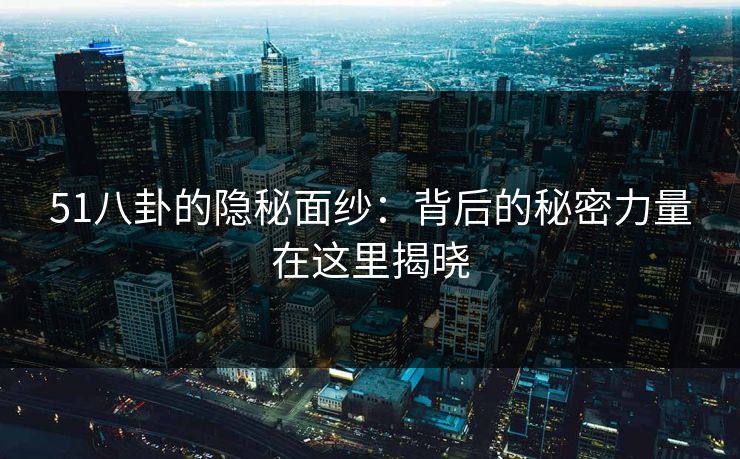 51八卦的隐秘面纱:背后的秘密力量在这里揭晓 51八卦的隐秘面纱:背后的秘密力量在这里揭晓