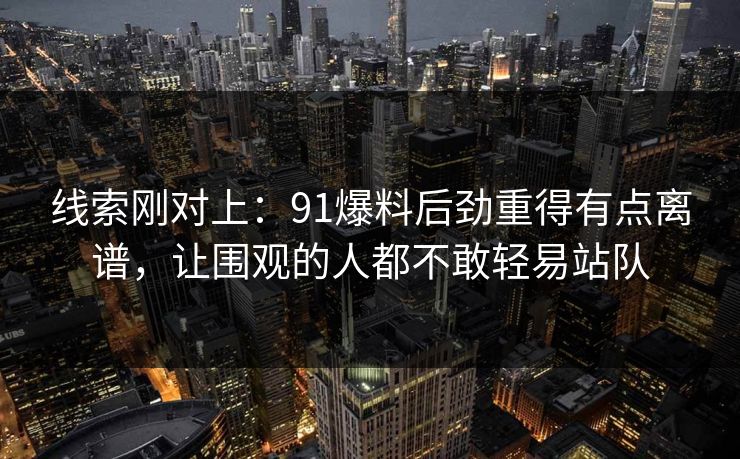 线索刚对上：91爆料后劲重得有点离谱，让围观的人都不敢轻易站队  第1张